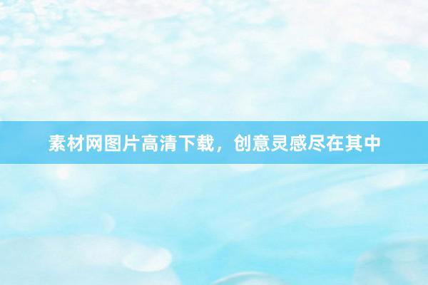 素材网图片高清下载,创意灵感尽在其中