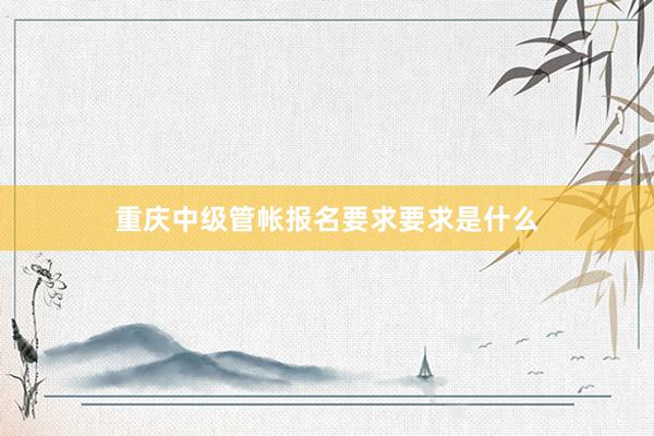 重庆中级管帐报名要求要求是什么