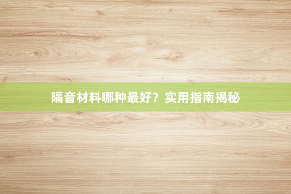 隔音材料哪种最好?实用指南揭秘