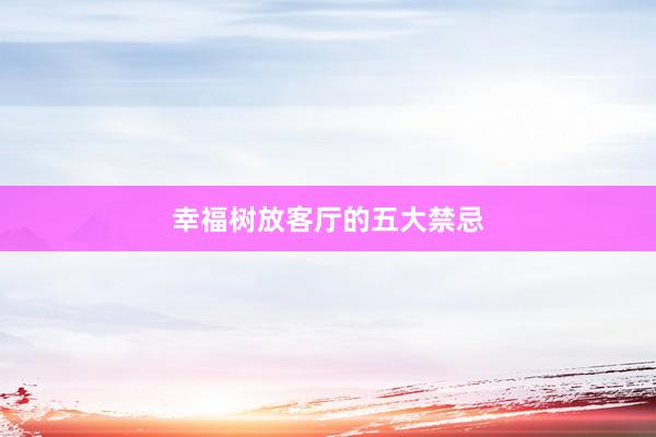 幸福树放客厅的五大禁忌