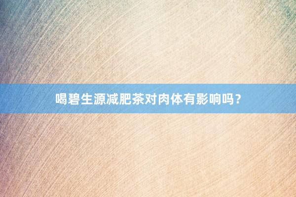 喝碧生源减肥茶对肉体有影响吗?