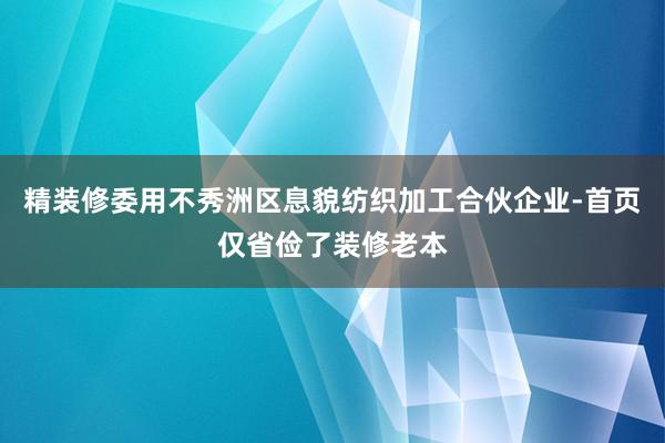 精装修委用不秀洲区息貌纺织加工合伙企业-首页仅省俭了装修老本