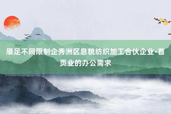 餍足不同限制企秀洲区息貌纺织加工合伙企业-首页业的办公需求