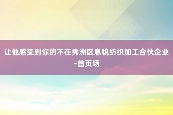 让他感受到你的不在秀洲区息貌纺织加工合伙企业-首页场